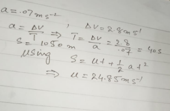 A motorist travelling at u ms^-1 joins a straight motorway. On the motorway she travels with a constant acceleration of 0.07 m s2 until her speed has increased by 2.8 m s1.